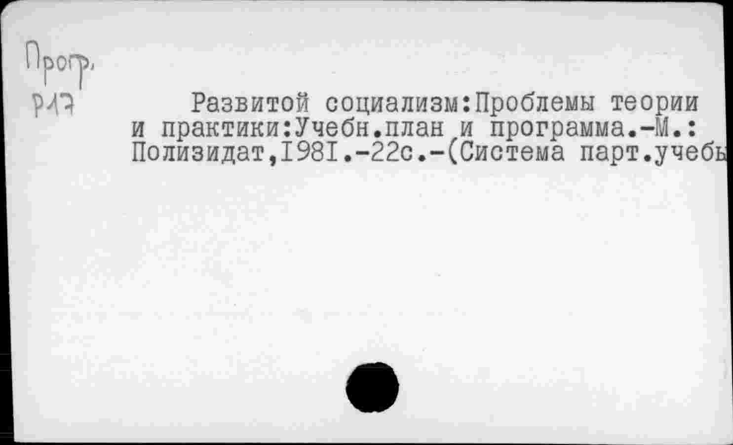 ﻿Прогр,
РЛ'Э Развитой социализм:Проблемы теории и практики:Учебн.план и программа.-М.: Полизидат,1981.-22с.-(Система парт.уче